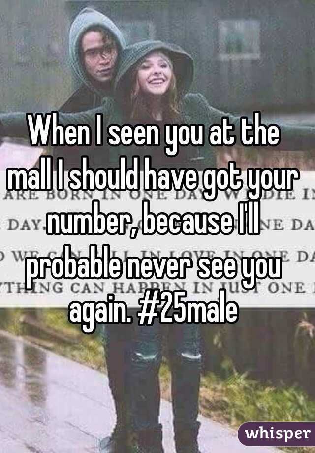 When I seen you at the mall I should have got your number, because I'll probable never see you again. #25male