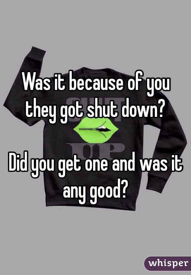 Was it because of you they got shut down?

Did you get one and was it any good?