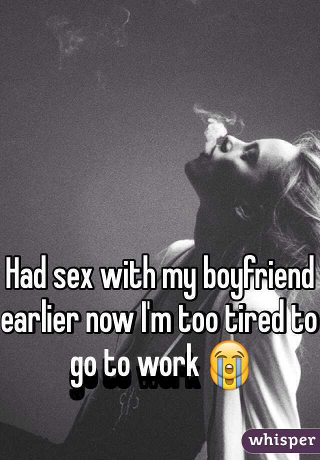 Had sex with my boyfriend earlier now I'm too tired to go to work 😭