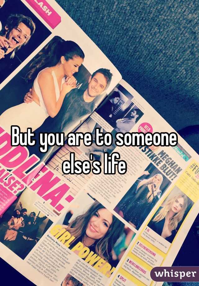 But you are to someone else's life 
