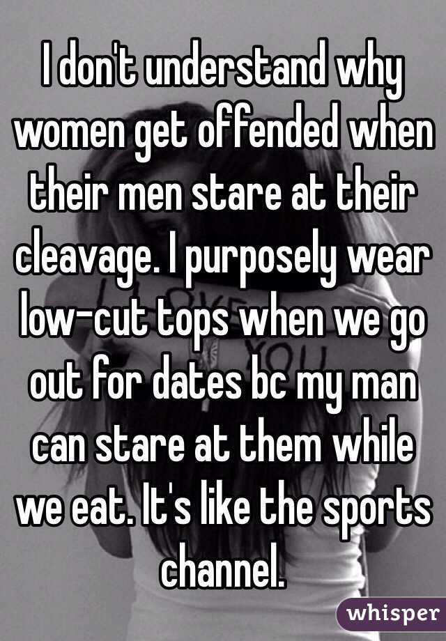 I don't understand why women get offended when their men stare at their cleavage. I purposely wear low-cut tops when we go out for dates bc my man can stare at them while we eat. It's like the sports channel.