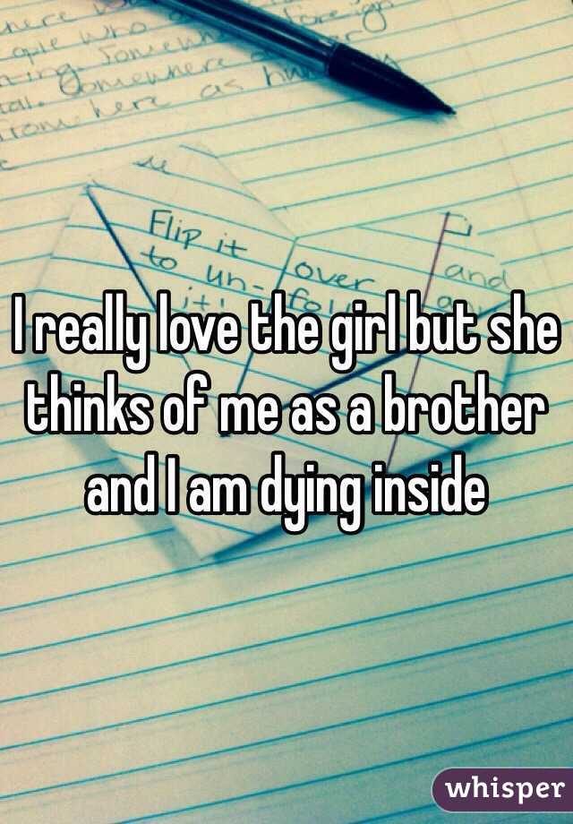 I really love the girl but she thinks of me as a brother and I am dying inside 