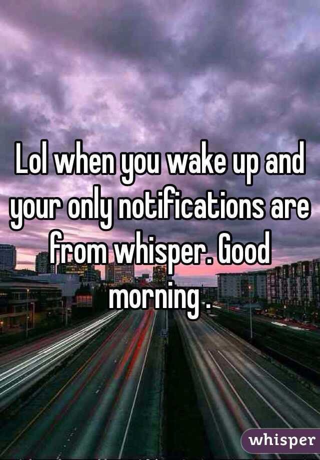 Lol when you wake up and your only notifications are from whisper. Good morning .