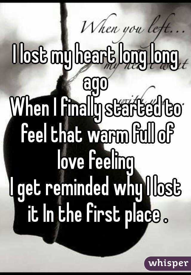 I lost my heart long long ago 
When I finally started to feel that warm full of love feeling 
I get reminded why I lost it In the first place .