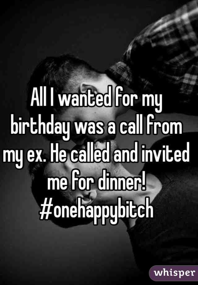 All I wanted for my birthday was a call from my ex. He called and invited me for dinner! #onehappybitch