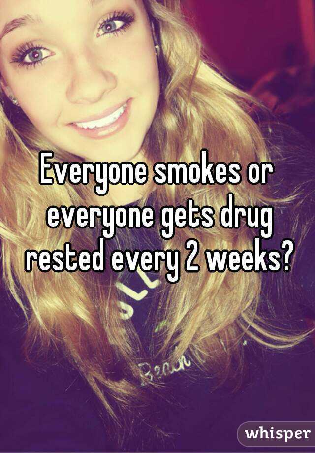 Everyone smokes or everyone gets drug rested every 2 weeks?