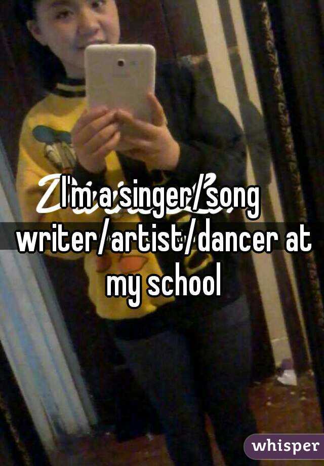 I'm a singer/song writer/artist/dancer at my school