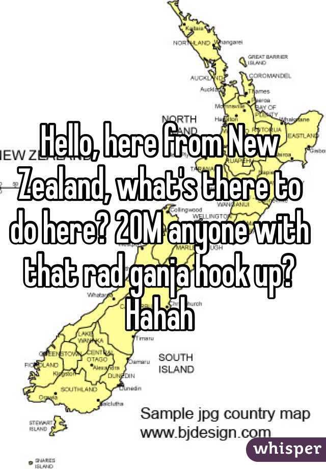 Hello, here from New Zealand, what's there to do here? 20M anyone with that rad ganja hook up? Hahah