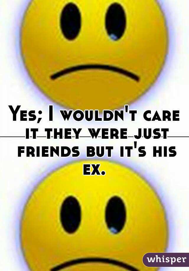 Yes; I wouldn't care it they were just friends but it's his ex. 