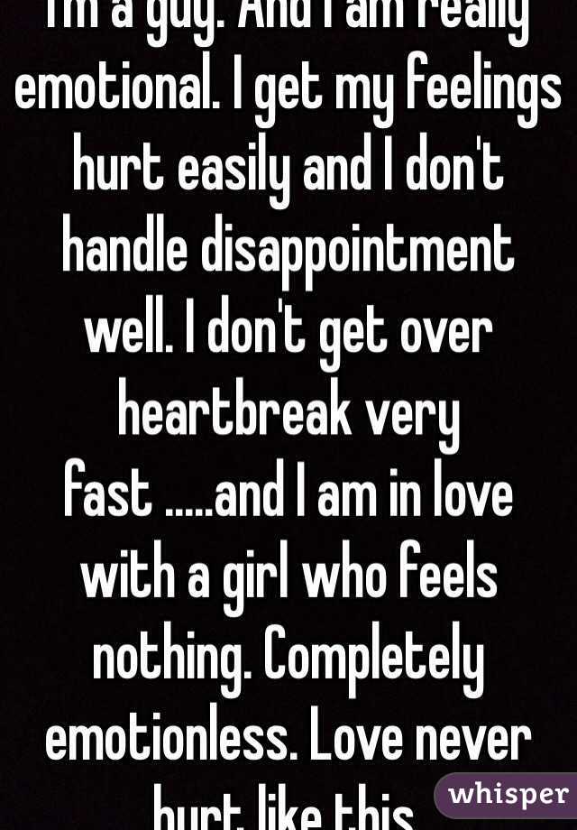 I'm a guy. And I am really emotional. I get my feelings hurt easily and I don't handle disappointment well. I don't get over heartbreak very fast .....and I am in love with a girl who feels nothing. Completely emotionless. Love never hurt like this. 