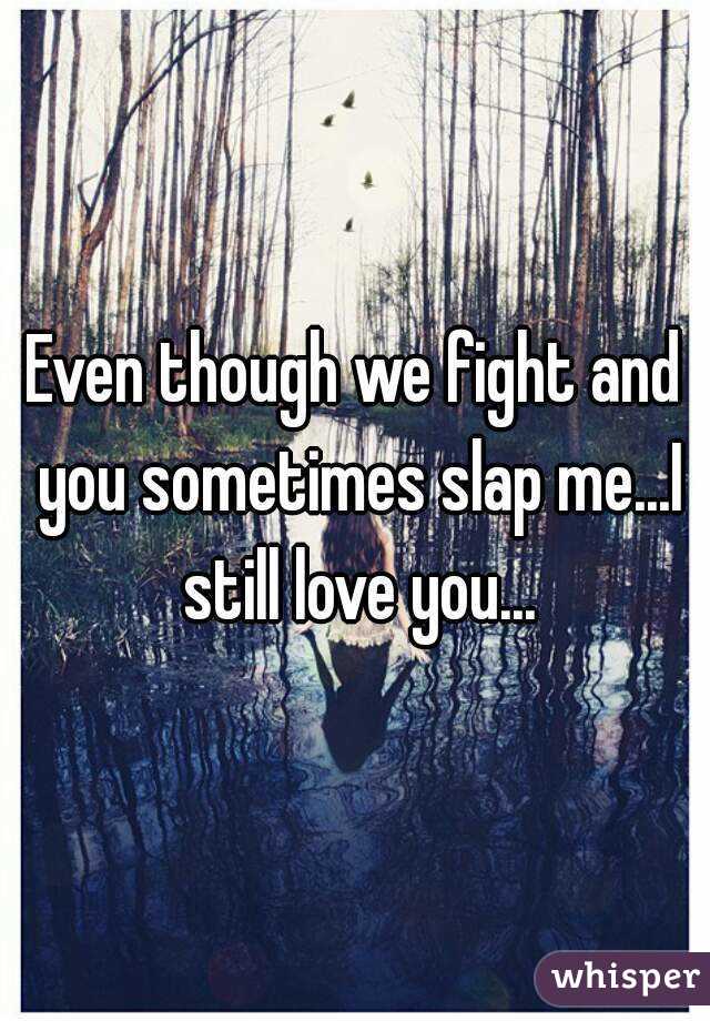 Even though we fight and you sometimes slap me...I still ...