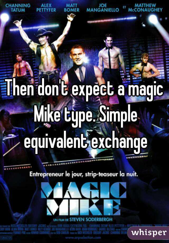 Then don't expect a magic Mike type. Simple equivalent exchange