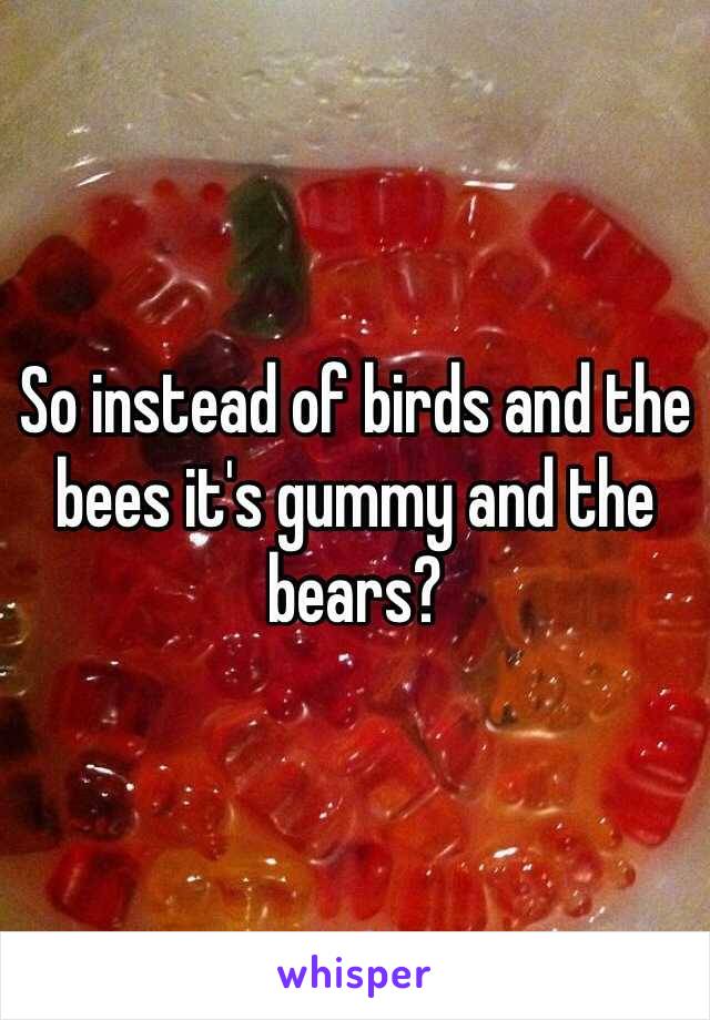 So instead of birds and the bees it's gummy and the bears?
