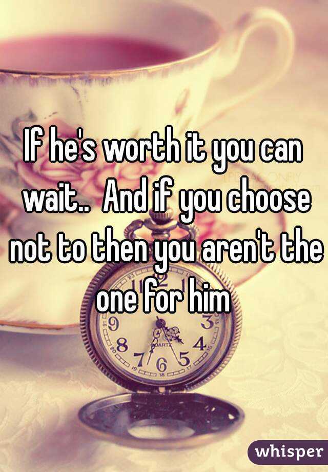 If he's worth it you can wait..  And if you choose not to then you aren't the one for him 