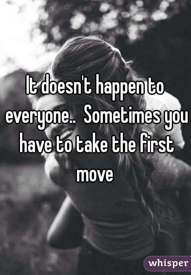 It doesn't happen to everyone..  Sometimes you have to take the first move 