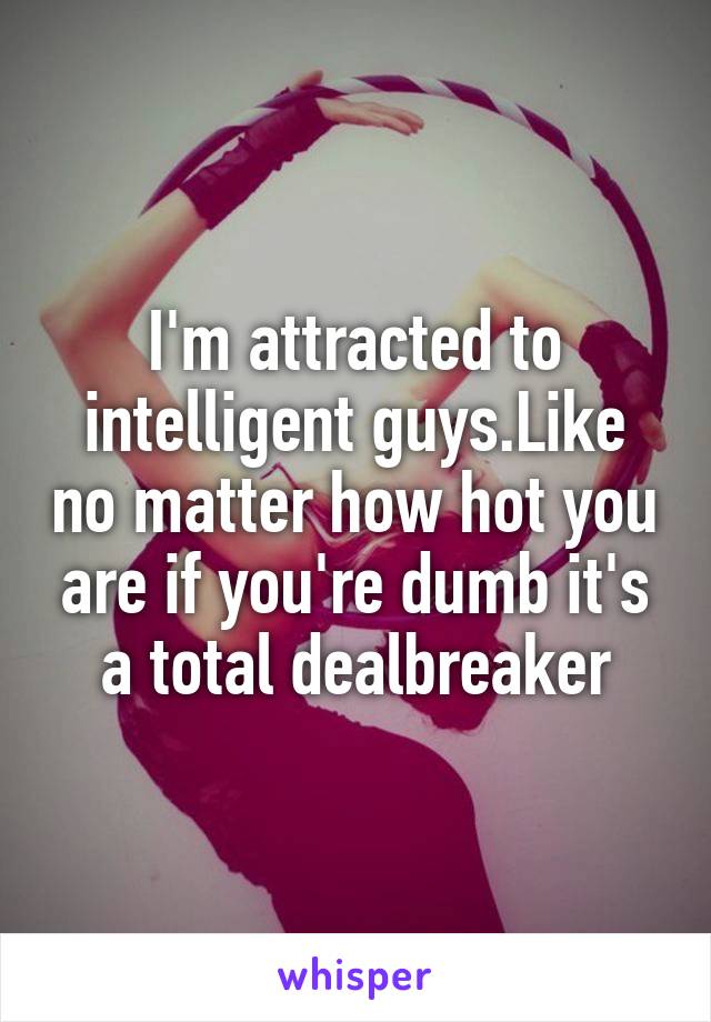 I'm attracted to intelligent guys.Like no matter how hot you are if you're dumb it's a total dealbreaker