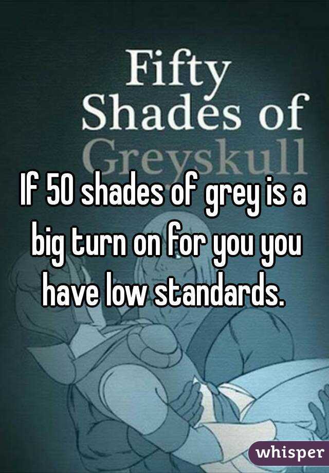 If 50 shades of grey is a big turn on for you you have low standards. 