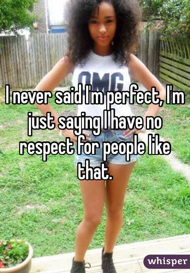 I never said I'm perfect, I'm just saying I have no respect for people like that. 
