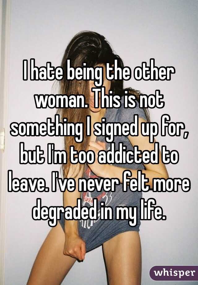 I hate being the other woman. This is not something I signed up for, but I'm too addicted to leave. I've never felt more degraded in my life. 