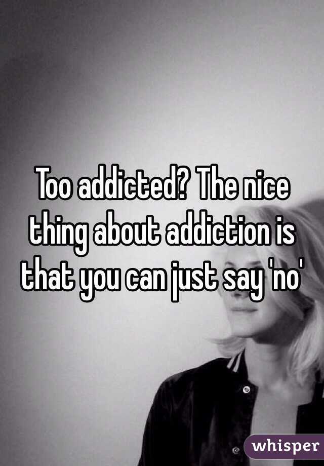 Too addicted? The nice thing about addiction is that you can just say 'no'