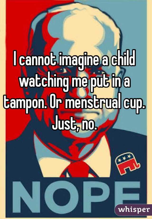 I cannot imagine a child watching me put in a tampon. Or menstrual cup. Just, no.