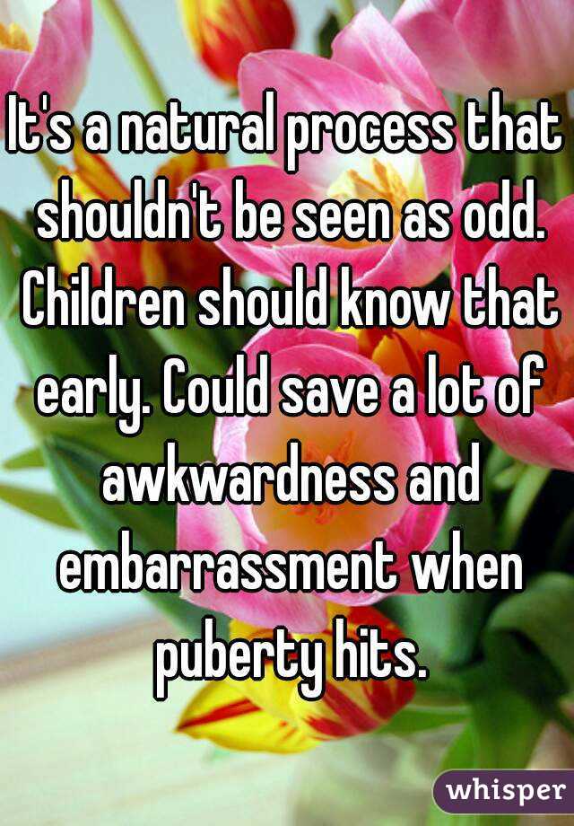 It's a natural process that shouldn't be seen as odd. Children should know that early. Could save a lot of awkwardness and embarrassment when puberty hits.