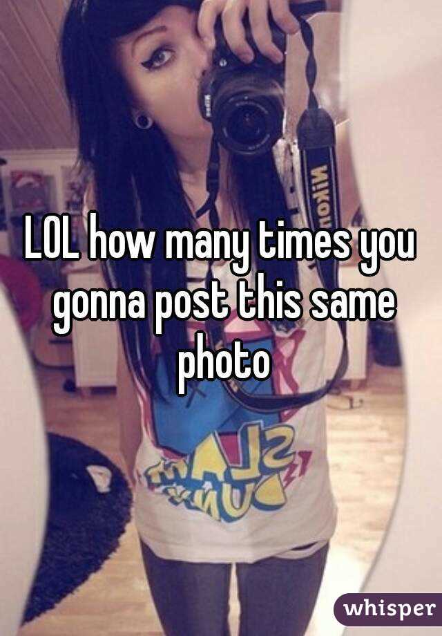 LOL how many times you gonna post this same photo