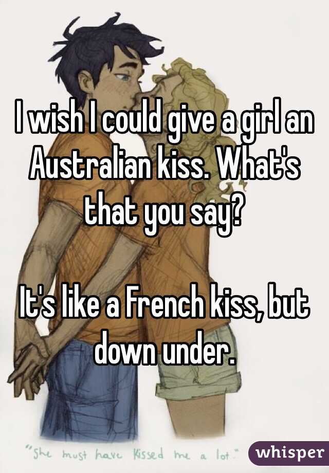 I wish I could give a girl an Australian kiss. What's that you say?

It's like a French kiss, but down under. 