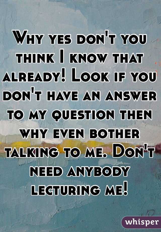 Why yes don't you think I know that already! Look if you don't have an answer to my question then why even bother talking to me. Don't need anybody lecturing me! 