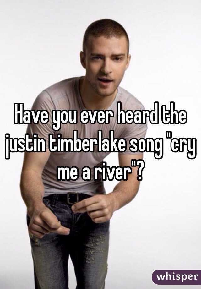 Have you ever heard the justin timberlake song "cry me a river"? 