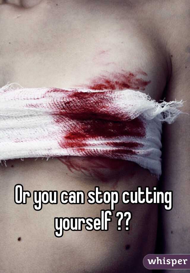 Or you can stop cutting yourself ??