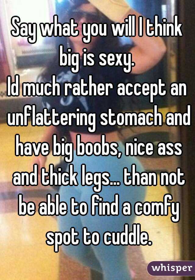 Say what you will I think big is sexy. 
Id much rather accept an unflattering stomach and have big boobs, nice ass and thick legs... than not be able to find a comfy spot to cuddle.