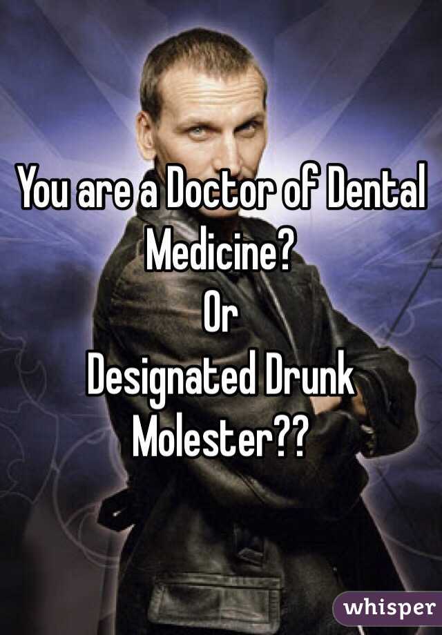 You are a Doctor of Dental Medicine?
Or 
Designated Drunk Molester??