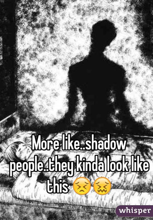 More like..shadow people..they kinda look like this 😣😖