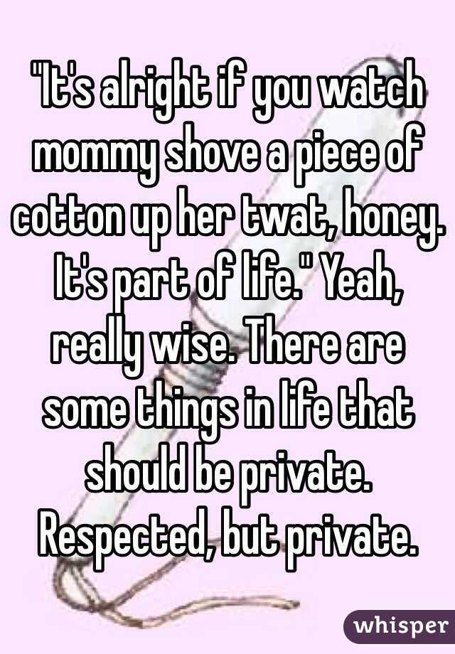 "It's alright if you watch mommy shove a piece of cotton up her twat, honey. It's part of life." Yeah, really wise. There are some things in life that should be private. Respected, but private.