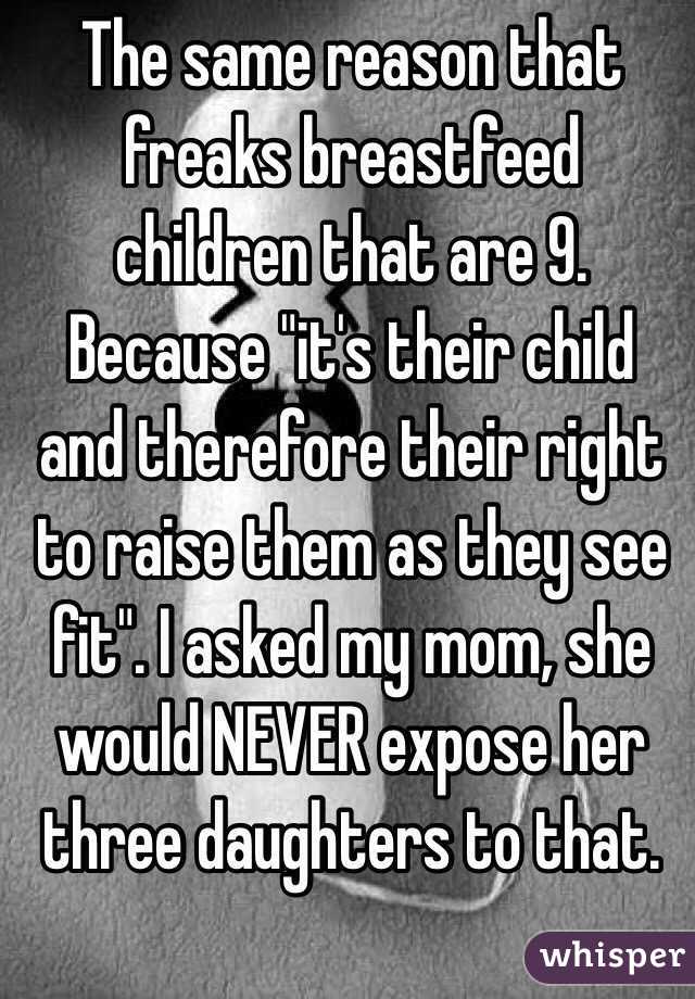 The same reason that freaks breastfeed children that are 9. Because "it's their child and therefore their right to raise them as they see fit". I asked my mom, she would NEVER expose her three daughters to that.