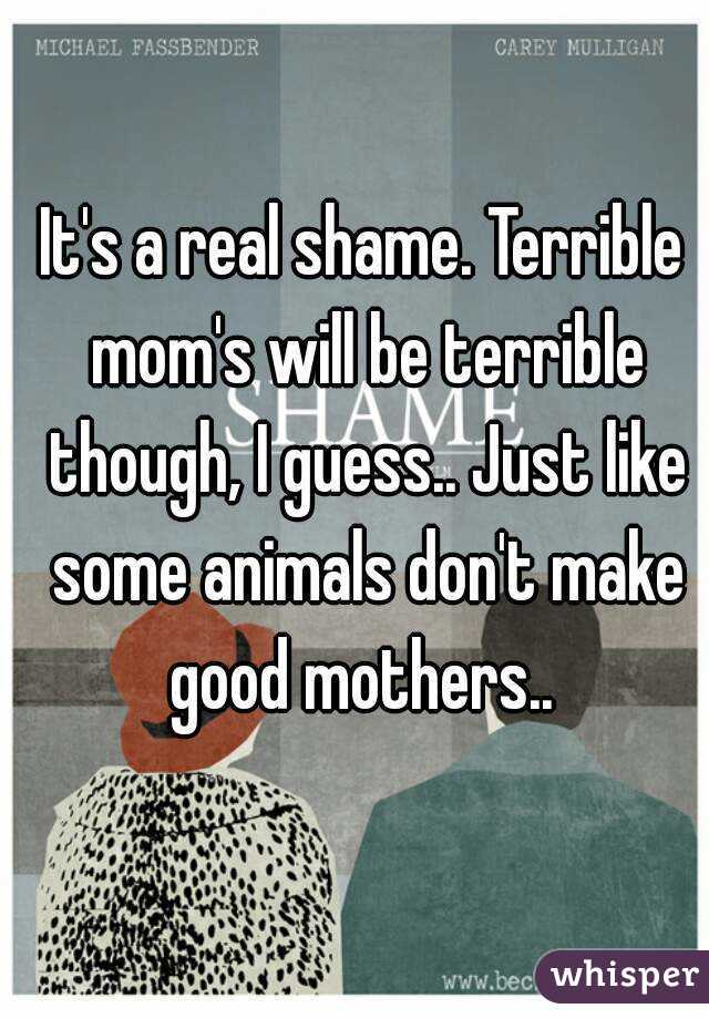 It's a real shame. Terrible mom's will be terrible though, I guess.. Just like some animals don't make good mothers.. 