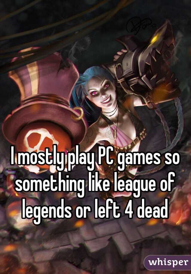 I mostly play PC games so something like league of legends or left 4 dead 