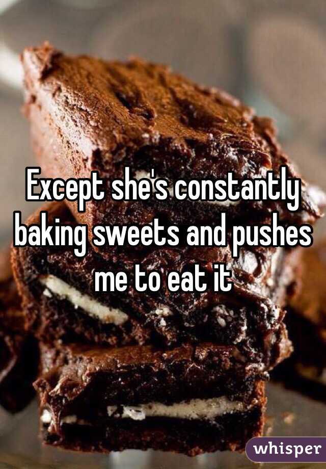 Except she's constantly baking sweets and pushes me to eat it