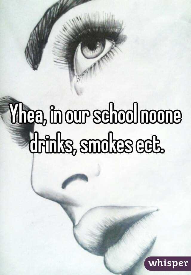 Yhea, in our school noone drinks, smokes ect.