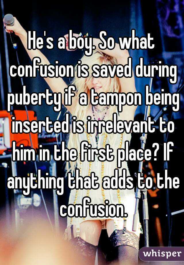 He's a boy. So what confusion is saved during puberty if a tampon being inserted is irrelevant to him in the first place? If anything that adds to the confusion.