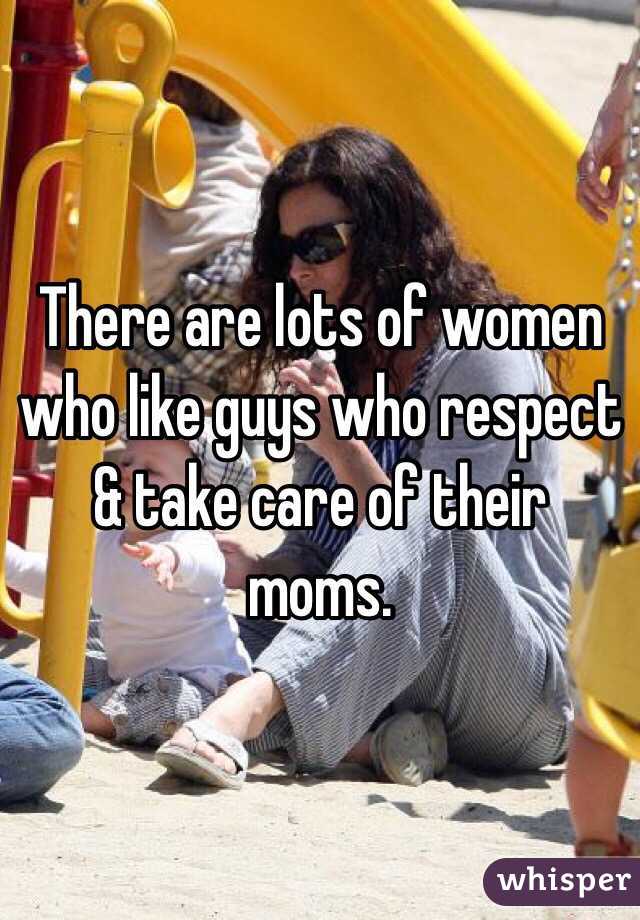There are lots of women who like guys who respect & take care of their moms.