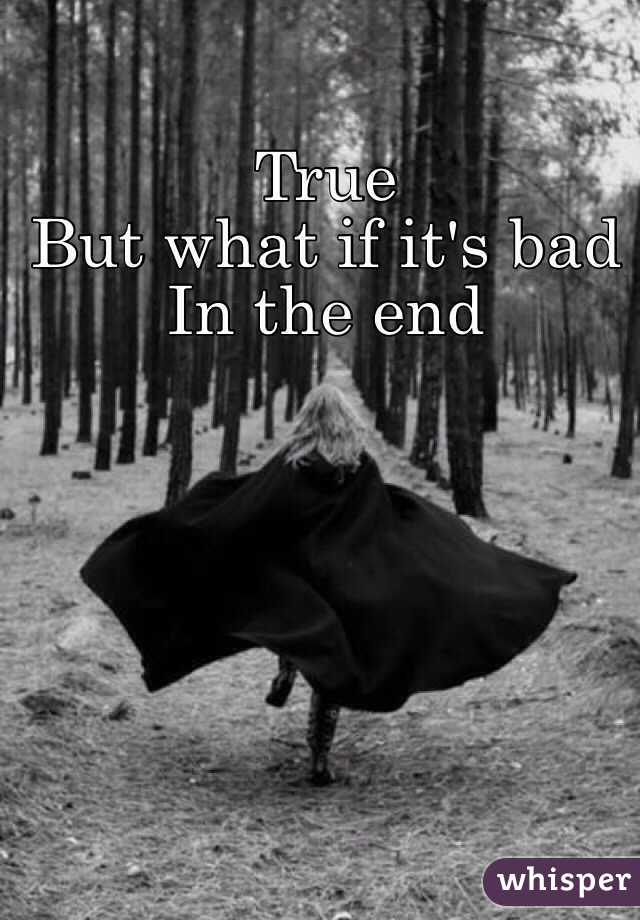 True 
But what if it's bad 
In the end