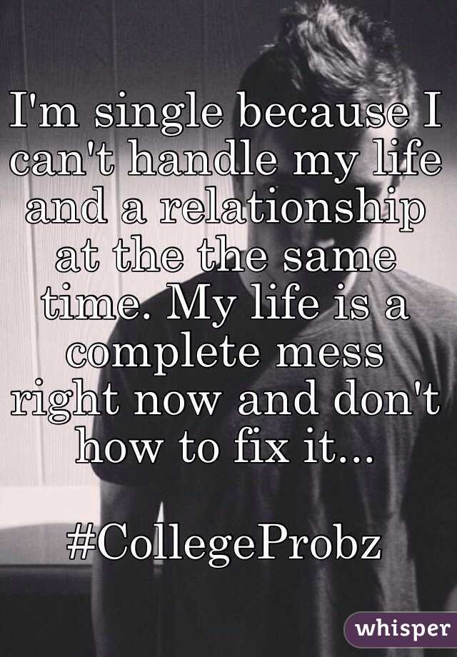 I'm single because I can't handle my life and a relationship at the the same time. My life is a complete mess right now and don't how to fix it... 

#CollegeProbz