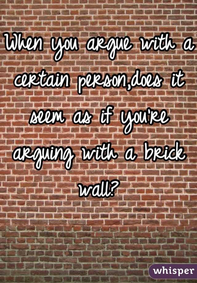 When you argue with a certain person,does it seem as if you're arguing with a brick wall?