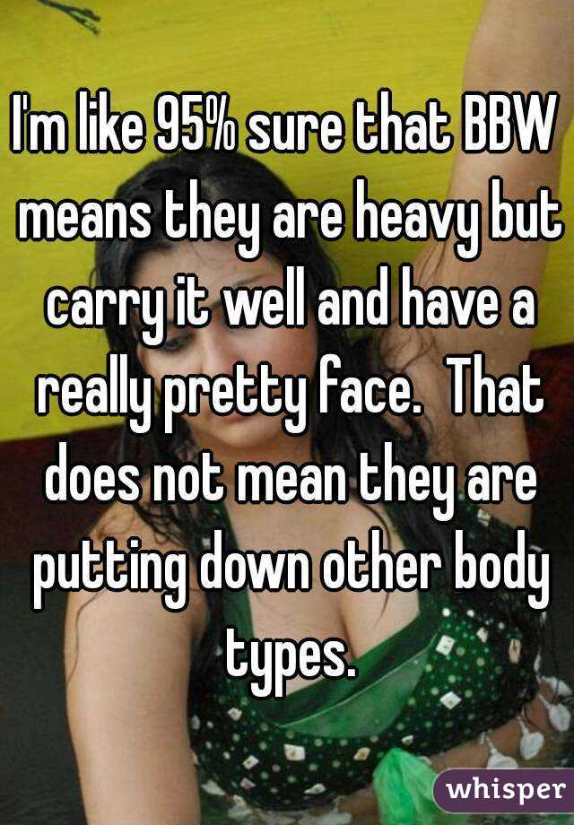 I'm like 95% sure that BBW means they are heavy but carry it well and have a really pretty face.  That does not mean they are putting down other body types.