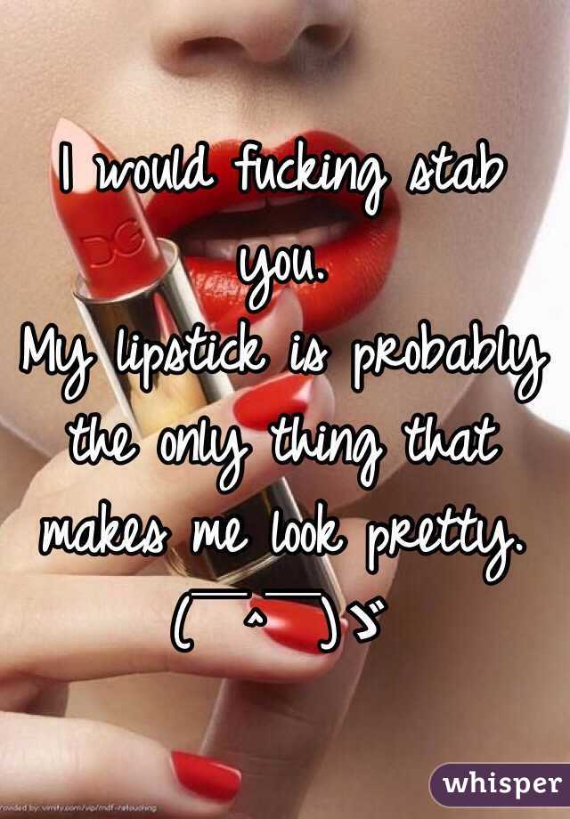 I would fucking stab you.
My lipstick is probably the only thing that makes me look pretty. (￣^￣)ゞ