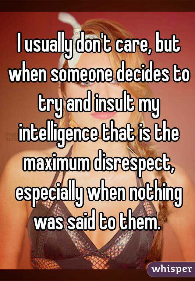  I usually don't care, but when someone decides to try and insult my intelligence that is the maximum disrespect, especially when nothing was said to them. 