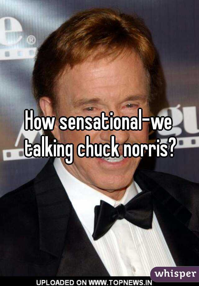 How sensational-we talking chuck norris?