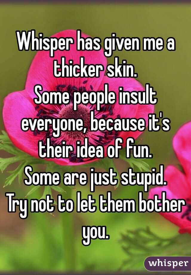 Whisper has given me a thicker skin. 
Some people insult everyone, because it's their idea of fun. 
Some are just stupid. 
Try not to let them bother you. 